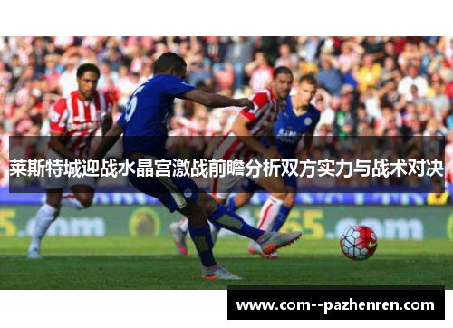 莱斯特城迎战水晶宫激战前瞻分析双方实力与战术对决