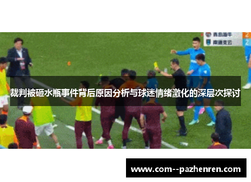 裁判被砸水瓶事件背后原因分析与球迷情绪激化的深层次探讨