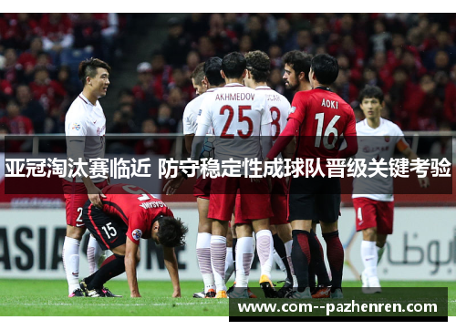 亚冠淘汰赛临近 防守稳定性成球队晋级关键考验