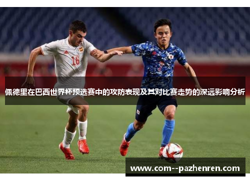 佩德里在巴西世界杯预选赛中的攻防表现及其对比赛走势的深远影响分析
