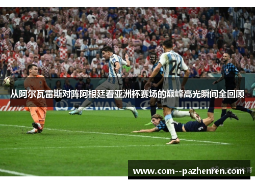 从阿尔瓦雷斯对阵阿根廷看亚洲杯赛场的巅峰高光瞬间全回顾