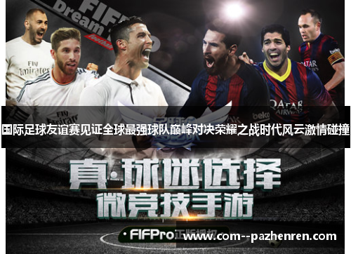 国际足球友谊赛见证全球最强球队巅峰对决荣耀之战时代风云激情碰撞
