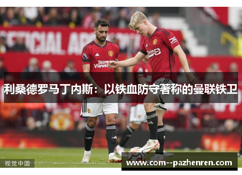 利桑德罗马丁内斯：以铁血防守著称的曼联铁卫