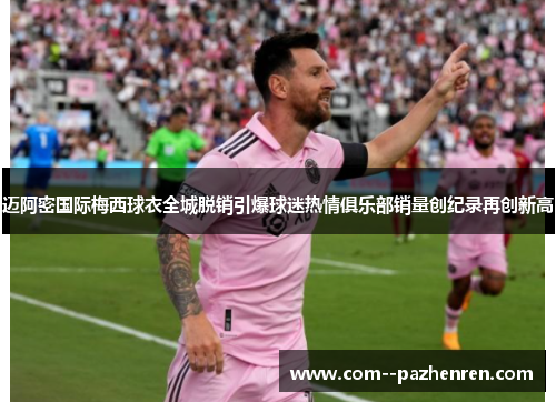 迈阿密国际梅西球衣全城脱销引爆球迷热情俱乐部销量创纪录再创新高