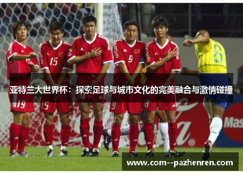 亚特兰大世界杯：探索足球与城市文化的完美融合与激情碰撞