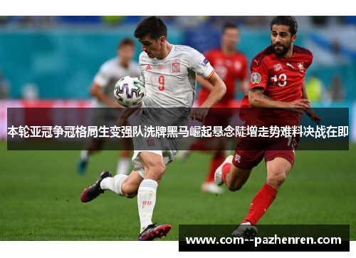 本轮亚冠争冠格局生变强队洗牌黑马崛起悬念陡增走势难料决战在即