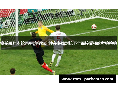 赛前聚焦本轮西甲防守稳定性在多线对抗下全面接受强度考验检验